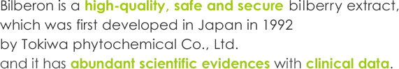 Bilberon is a high-quality, safe and secure bilberry extract, which was first developed in Japan in 1992 by Tokiwa phytochemicals Co., Ltd.